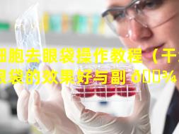 干细胞去眼袋操作教程（干细胞去眼袋的效果好与副 🌾 作用）